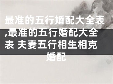 最准的五行婚配大全表,最准的五行婚配大全表 夫妻五行相生相克婚配