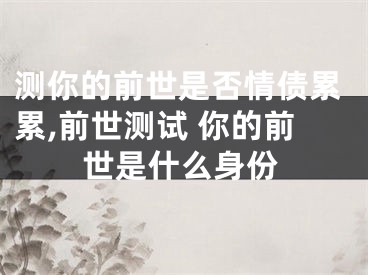 测你的前世是否情债累累,前世测试 你的前世是什么身份