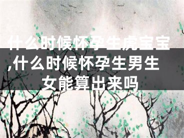 什么时候怀孕生虎宝宝,什么时候怀孕生男生女能算出来吗