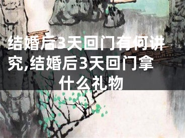 结婚后3天回门有何讲究,结婚后3天回门拿什么礼物