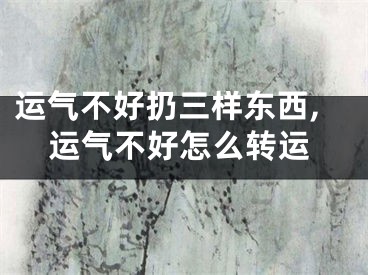 运气不好扔三样东西,运气不好怎么转运