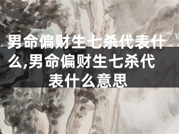 男命偏财生七杀代表什么,男命偏财生七杀代表什么意思