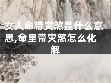 女人命带灾煞是什么意思,命里带灾煞怎么化解