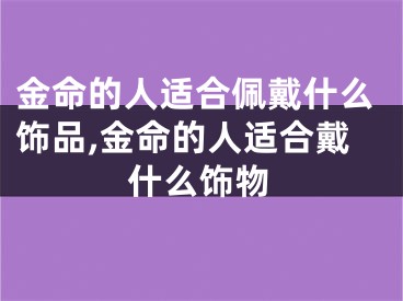 金命的人适合佩戴什么饰品,金命的人适合戴什么饰物