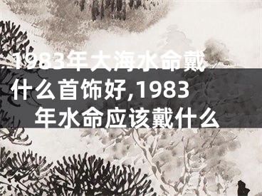 1983年大海水命戴什么首饰好,1983年水命应该戴什么