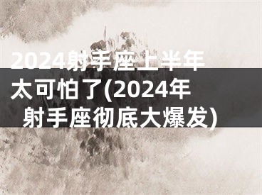 2024射手座上半年太可怕了(2024年射手座彻底大爆发)