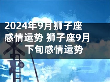 2024年9月狮子座感情运势 狮子座9月下旬感情运势