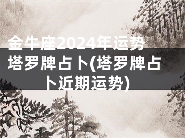 金牛座2024年运势塔罗牌占卜(塔罗牌占卜近期运势)