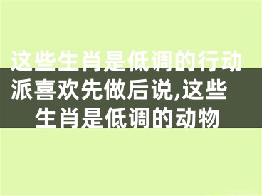 这些生肖是低调的行动派喜欢先做后说,这些生肖是低调的动物
