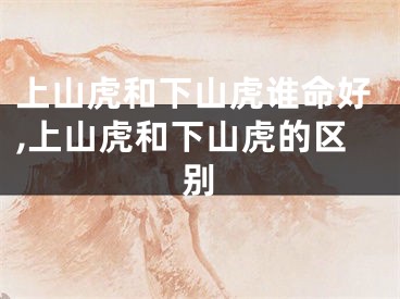 上山虎和下山虎谁命好,上山虎和下山虎的区别
