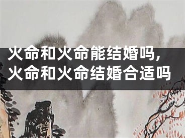 火命和火命能结婚吗,火命和火命结婚合适吗