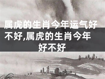 属虎的生肖今年运气好不好,属虎的生肖今年好不好
