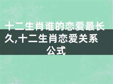 十二生肖谁的恋爱最长久,十二生肖恋爱关系公式