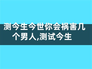 测今生今世你会祸害几个男人,测试今生