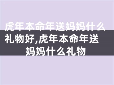 虎年本命年送妈妈什么礼物好,虎年本命年送妈妈什么礼物