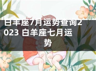 白羊座7月运势查询2023 白羊座七月运势