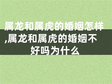 属龙和属虎的婚姻怎样,属龙和属虎的婚姻不好吗为什么