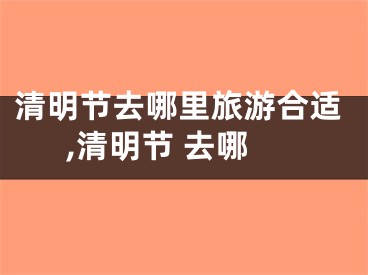 清明节去哪里旅游合适,清明节 去哪