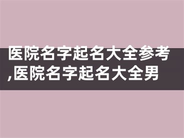 医院名字起名大全参考,医院名字起名大全男