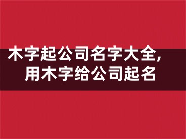 木字起公司名字大全,用木字给公司起名