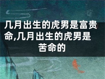 几月出生的虎男是富贵命,几月出生的虎男是苦命的