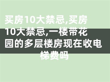 买房10大禁忌,买房10大禁忌,一楼带花园的多层楼房现在收电梯费吗