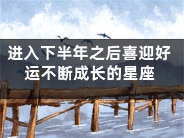 进入下半年之后喜迎好运不断成长的星座