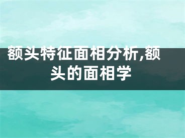 额头特征面相分析,额头的面相学