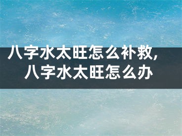 八字水太旺怎么补救,八字水太旺怎么办