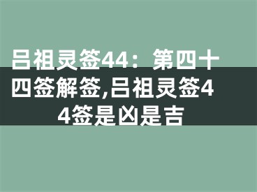 吕祖灵签44：第四十四签解签,吕祖灵签44签是凶是吉