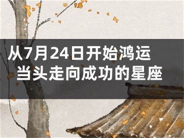 从7月24日开始鸿运当头走向成功的星座