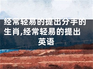 经常轻易的提出分手的生肖,经常轻易的提出英语