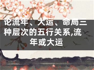 论流年、大运、命局三种层次的五行关系,流年或大运