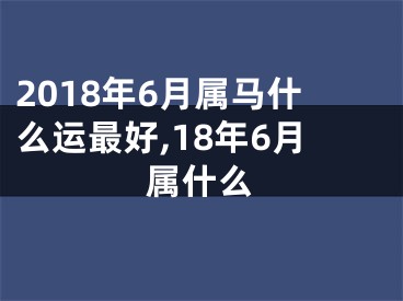 2018年6月属马什么运最好,18年6月属什么