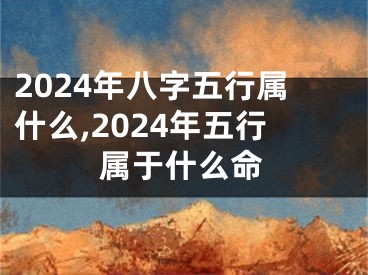 2024年八字五行属什么,2024年五行属于什么命