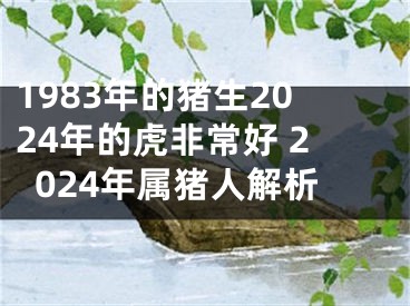 1983年的猪生2024年的虎非常好 2024年属猪人解析