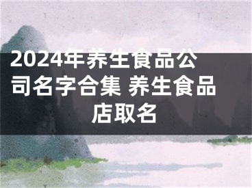 2024年养生食品公司名字合集 养生食品店取名