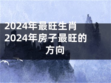 2024年最旺生肖 2024年房子最旺的方向