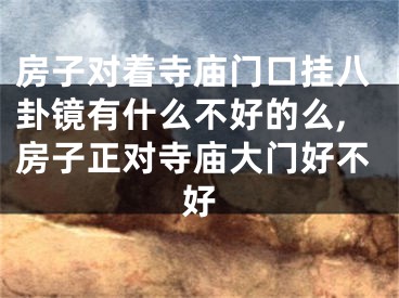 房子对着寺庙门口挂八卦镜有什么不好的么,房子正对寺庙大门好不好