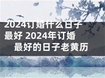 2024订婚什么日子最好 2024年订婚最好的日子老黄历