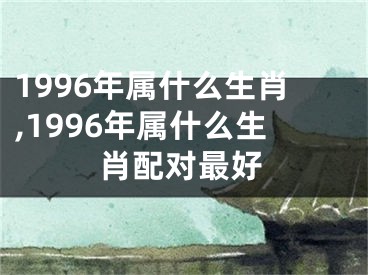1996年属什么生肖,1996年属什么生肖配对最好