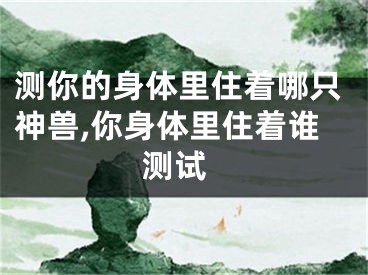 测你的身体里住着哪只神兽,你身体里住着谁 测试