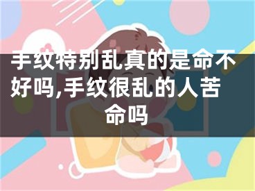 手纹特别乱真的是命不好吗,手纹很乱的人苦命吗