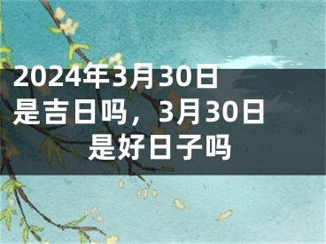 2024年3月30日是吉日吗，3月30日是好日子吗