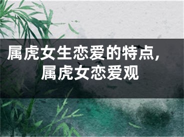 属虎女生恋爱的特点,属虎女恋爱观