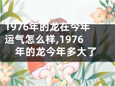 1976年的龙在今年运气怎么样,1976年的龙今年多大了