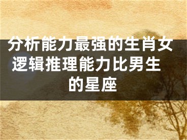 分析能力最强的生肖女 逻辑推理能力比男生的星座