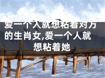 爱一个人就想粘着对方的生肖女,爱一个人就想粘着她