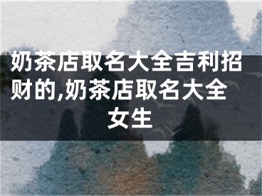奶茶店取名大全吉利招财的,奶茶店取名大全女生