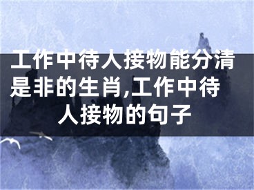 工作中待人接物能分清是非的生肖,工作中待人接物的句子